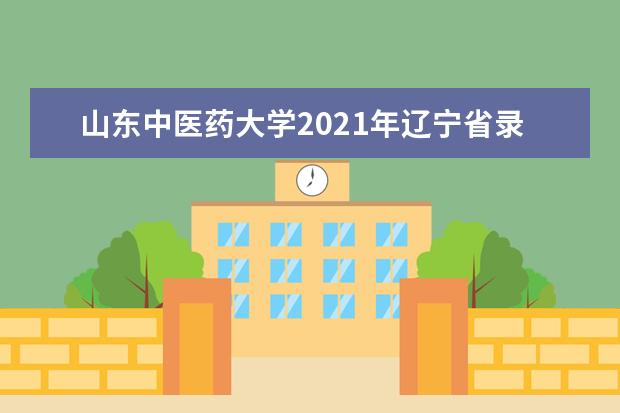 山东中医药大学2021年辽宁省录取分数线 2021年海南省录取分数线