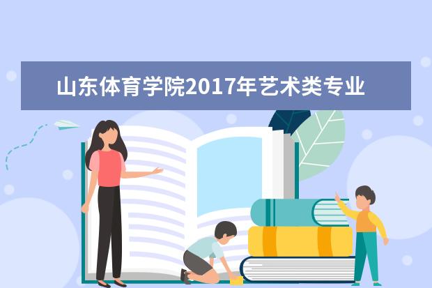 山东体育学院2017年艺术类专业招生简章发布  怎样