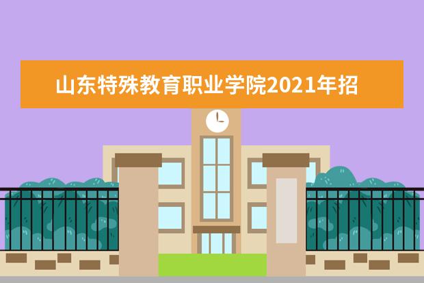 山东特殊教育职业学院2021年招生章程  好不好