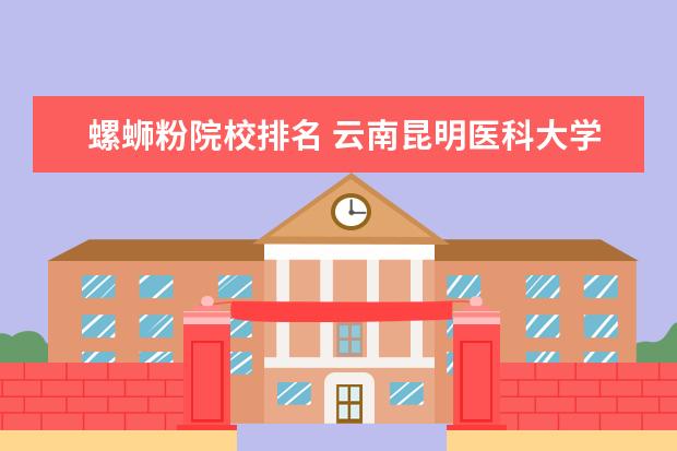 螺蛳粉院校排名 云南昆明医科大学怎么样