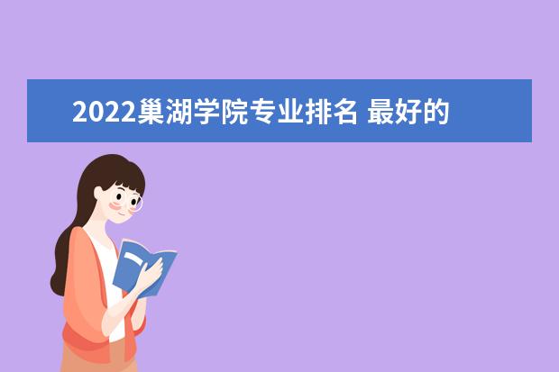 2022巢湖学院专业排名 最好的专业有哪些 专业排名 最好的专业有哪些