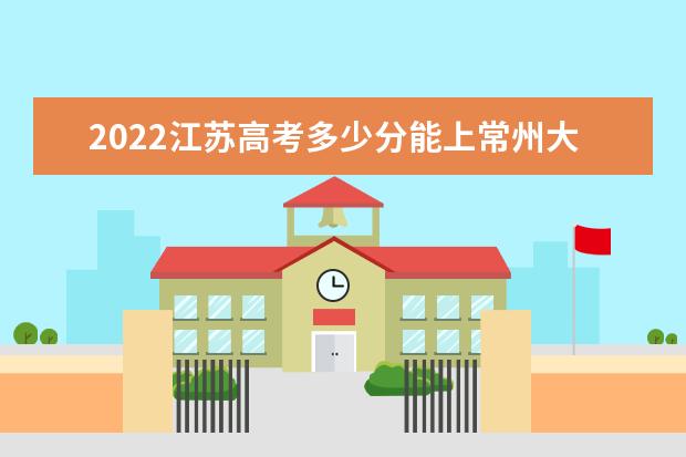 2022江苏高考多少分能上常州大学_常州大学在江苏预估分数线 ：关注每一位学生的全面发展