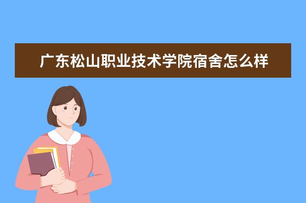 广东松山职业技术学院宿舍怎么样 住宿条件好不好  好不好