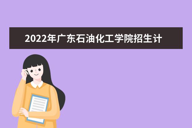 2022年广东石油化工学院招生计划及招生人数 各省都招什么专业  怎么样