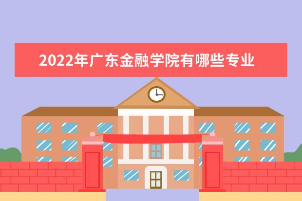 2022年广东金融学院有哪些专业 国家特色专业名单  怎样