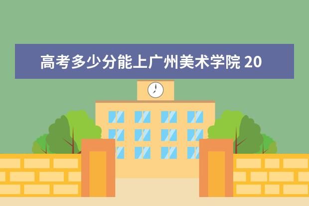 高考多少分能上广州美术学院 2021录取分数线是多少 2022年有哪些专业 国家特色专业名单