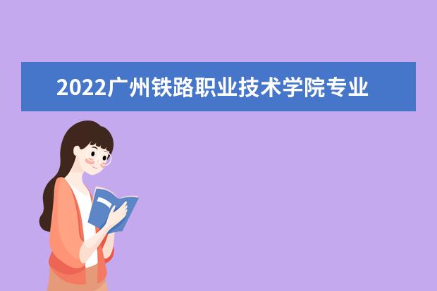 2022广州铁路职业技术学院专业排名 哪些专业比较好 2021专业排名 哪些专业比较好