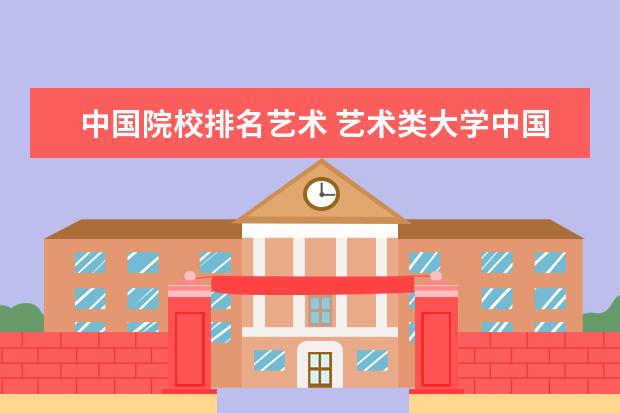 中国院校排名艺术 艺术类大学中国排名