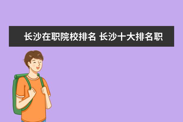 长沙在职院校排名 长沙十大排名职业学校?