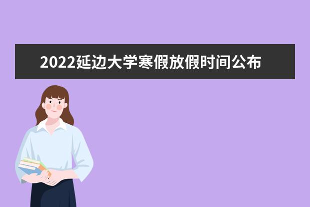 2022延边大学寒假放假时间公布 新生入学流程及注意事项 2022年迎新网站入口