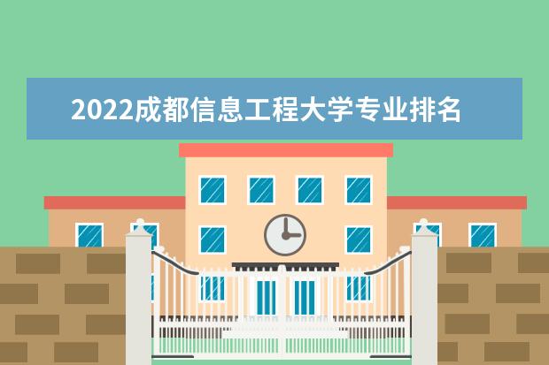 2022成都信息工程大学专业排名 哪些专业比较好 2022适合女生的专业有哪些 什么专业好就业