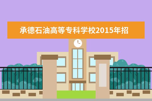 承德石油高等专科学校2015年招生简章  怎样