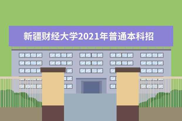 新疆财经大学2021年普通本科招生章程 2015年招生简章