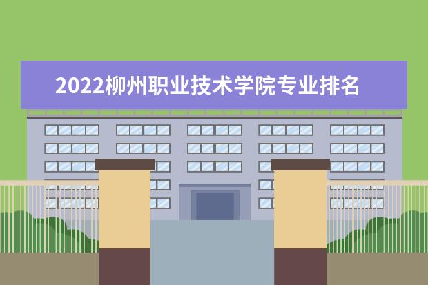 2022柳州职业技术学院专业排名 哪些专业比较好 2021专业排名 哪些专业比较好