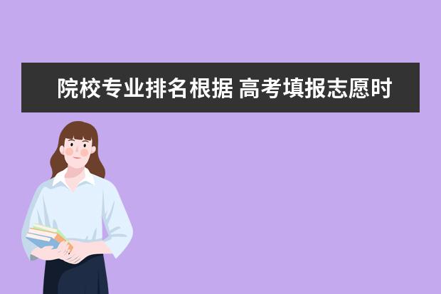 院校专业排名根据 高考填报志愿时的院校排名是什么意思?看院校排名还...