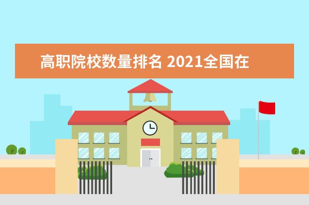 高职院校数量排名 2021全国在校大学生数量排名表