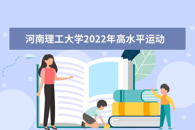 河南理工大学2022年高水平运动员招生简章 2022年武术与民族传统体育专业招生章程