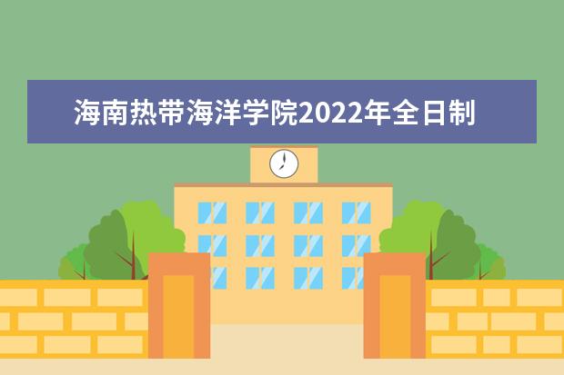 海南热带海洋学院2022年全日制普通高校招生章程 2021年全日制普通高校招生章程