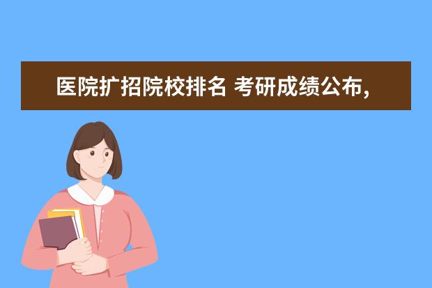 医院扩招院校排名 考研成绩公布,去一所普通大学读研究生有意义吗? - ...