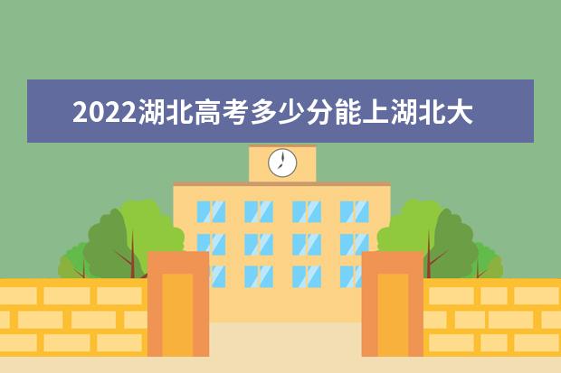 2022湖北高考多少分能上湖北大学知行学院_湖北大学知行学院在湖北预估分数线 2022湖北高考多少分能上,在湖北预估分数线