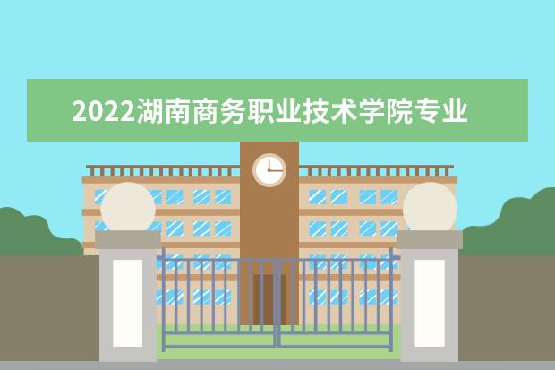 2022湖南商务职业技术学院专业排名 哪些专业比较好 2021专业排名 哪些专业比较好