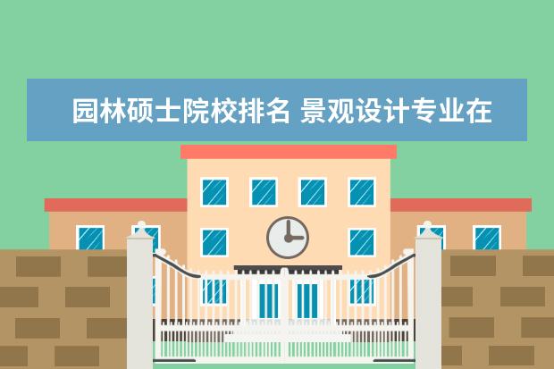 园林硕士院校排名 景观设计专业在中国大学排名。