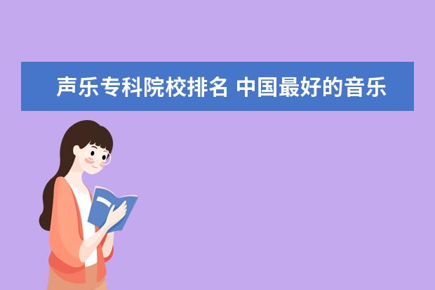 声乐专科院校排名 中国最好的音乐学院排名榜