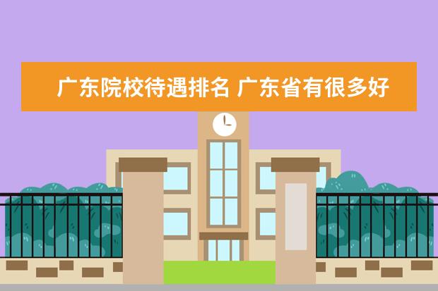 广东院校待遇排名 广东省有很多好的大学,其中有哪几个在全国排名前列?...