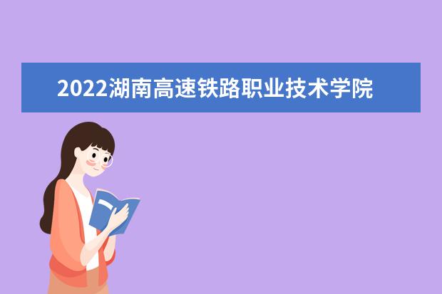 2022湖南高速铁路职业技术学院专业排名 哪些专业比较好 2021专业排名 哪些专业比较好