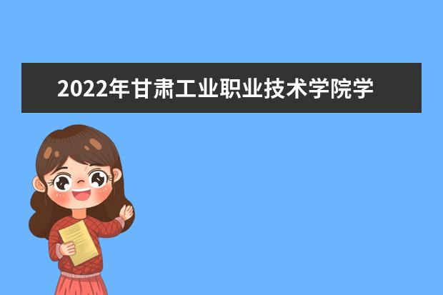 2022年甘肃工业职业技术学院学费多少钱 一年各专业收费标准  好不好