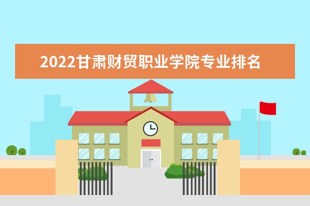 2022甘肃财贸职业学院专业排名 哪些专业比较好 2021专业排名 哪些专业比较好