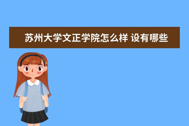 苏州大学文正学院怎么样 设有哪些专业 宿舍怎么样