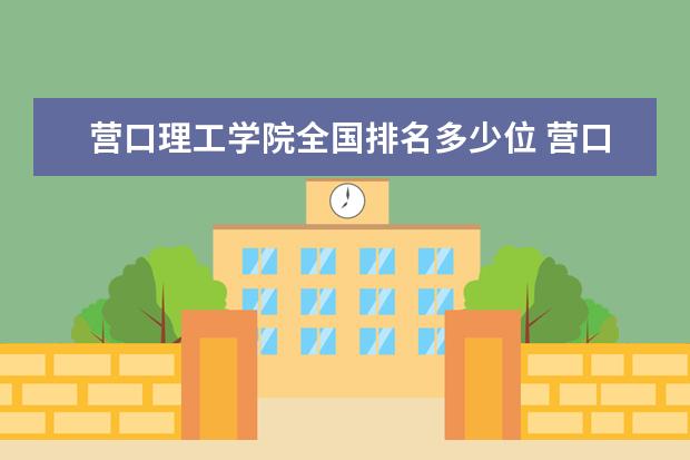 营口理工学院全国排名多少位 营口理工学院是211/985大学吗 全国排名多少 录取分数线