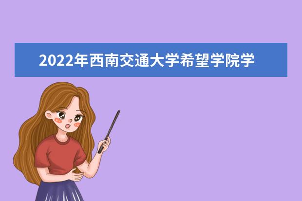 2022年西南交通大学希望学院学费多少钱 一年各专业收费标准 2022录取时间及查询入口 什么时候能查录取