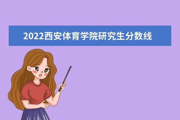 2022西安体育学院研究生分数线 往年考研分数线在多少分  怎么样