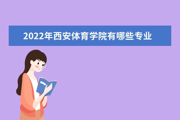 2022年西安体育学院有哪些专业 国家特色专业名单  怎么样