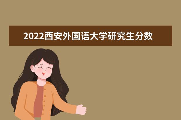 2022西安外国语大学研究生分数线 往年考研分数线在多少分  怎样