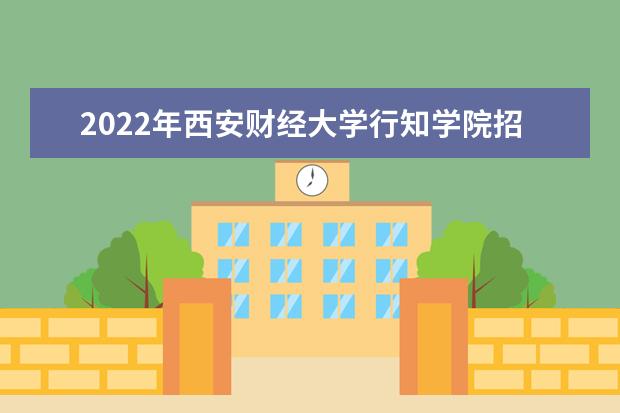 2022年西安财经大学行知学院招生计划及招生人数 各省都招什么专业  好不好