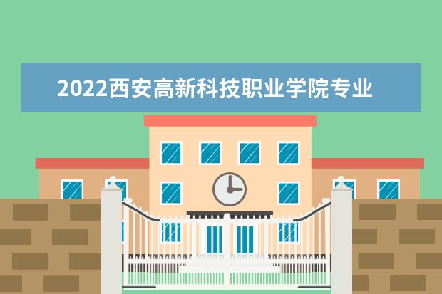 2022西安高新科技职业学院专业排名 哪些专业比较好 2021专业排名 哪些专业比较好