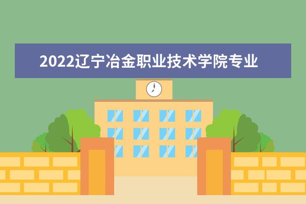 2022辽宁冶金职业技术学院专业排名 哪些专业比较好 2021专业排名 哪些专业比较好