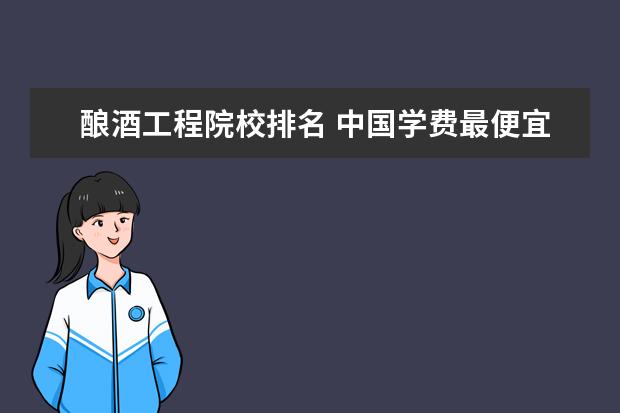 酿酒工程院校排名 中国学费最便宜的大学排名