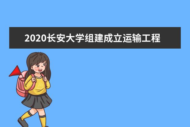 2020长安大学组建成立运输工程学院  怎么样