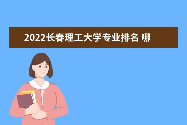 2022长春理工大学专业排名 哪些专业比较好 2022年专业排名及介绍 哪些专业最好