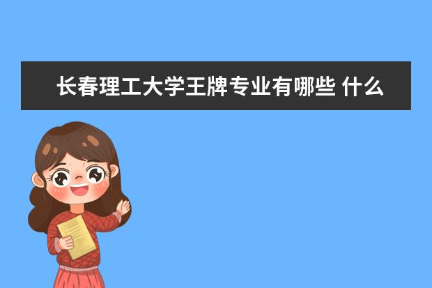 长春理工大学王牌专业有哪些 什么专业好  怎么样