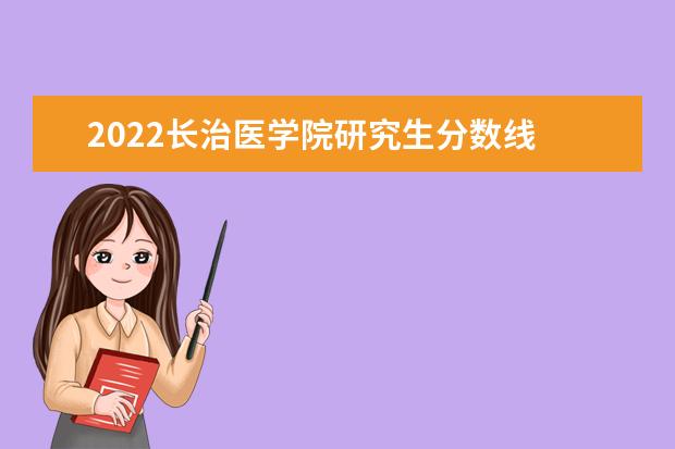 2022长治医学院研究生分数线 往年考研分数线在多少分  如何