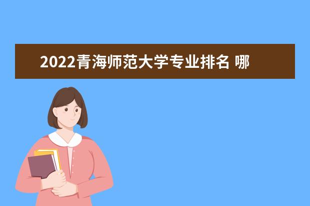 2022青海师范大学专业排名 哪些专业比较好 2022适合女生的专业有哪些 什么专业好就业