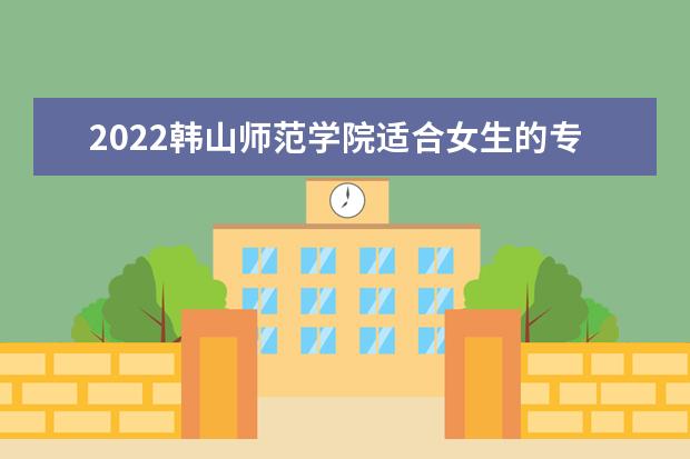 2022韩山师范学院适合女生的专业有哪些 什么专业好就业  怎么样