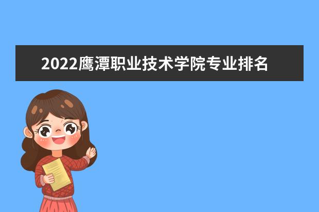 2022鹰潭职业技术学院专业排名 哪些专业比较好 2021专业排名 哪些专业比较好