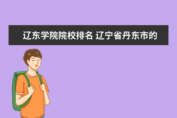 辽东学院院校排名 辽宁省丹东市的辽东学院怎样?在全国排名如何? - 百...