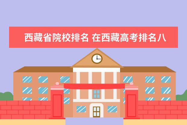 西藏省院校排名 在西藏高考排名八千能上什么学校?